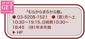 「むらからまちから館」 ● 03-5208-1521　● （営）月～土10:30～19:15、日祝祭10:30～18:45　（休）年末年始