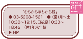 「むらからまちから館」 ● 03-5208-1521　● （営）月～土10:30～19:15、日祝祭10:30～18:45　（休）年末年始