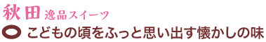 秋田逸品スイーツ　こどもの頃をふっと思い出す懐かしの味