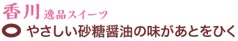 香川逸品スイーツ　やさしい砂糖醤油の味があとをひく