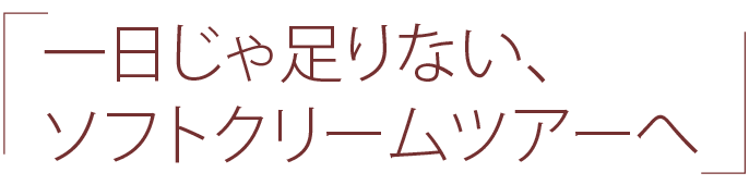 一日じゃ足りない、 ソフトクリームツアーへ