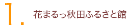 1.花まるっ秋田ふるさと館