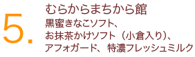 5.むらからまちから館 黒蜜きなこソフト、 お抹茶かけソフト（小倉入り）、 アフォガード、特濃フレッシュミルク