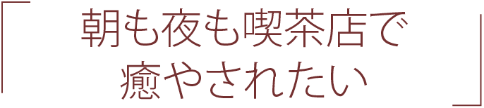 朝も夜も喫茶店で 癒やされたい