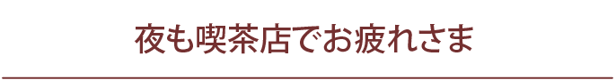 夜も喫茶店でお疲れさま